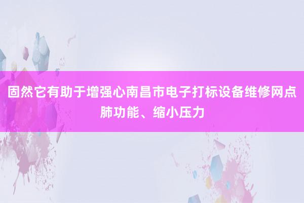 固然它有助于增强心南昌市电子打标设备维修网点肺功能、缩小压力