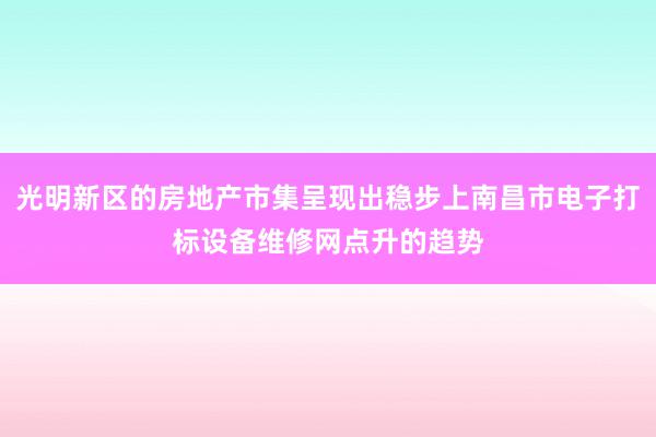 光明新区的房地产市集呈现出稳步上南昌市电子打标设备维修网点升的趋势