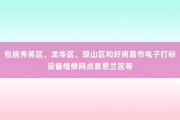 包括秀英区、龙华区、琼山区和好南昌市电子打标设备维修网点意思兰区等