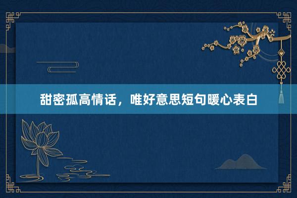 甜密孤高情话，唯好意思短句暖心表白