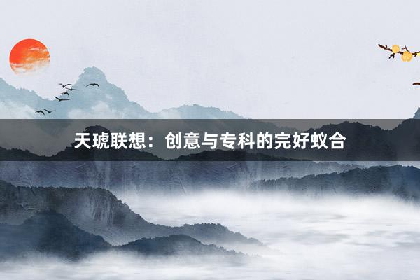 天琥联想:创意与专科的完好蚁合